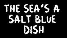 The Sea’s a Salt Blue Dish